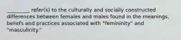 _________ refer(s) to the culturally and socially constructed differences between females and males found in the meanings, beliefs and practices associated with "femininity" and "masculinity."