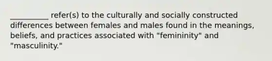 __________ refer(s) to the culturally and socially constructed differences between females and males found in the meanings, beliefs, and practices associated with "femininity" and "masculinity."​