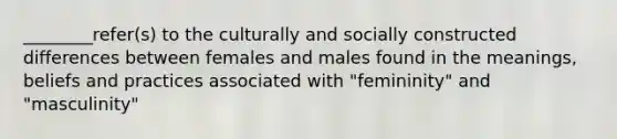 ________refer(s) to the culturally and socially constructed differences between females and males found in the meanings, beliefs and practices associated with "femininity" and "masculinity"