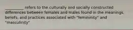 __________ refers to the culturally and socially constructed differences between females and males found in the meanings, beliefs, and practices associated with "femininity" and "masculinity"