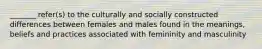 _______ refer(s) to the culturally and socially constructed differences between females and males found in the meanings, beliefs and practices associated with femininity and masculinity