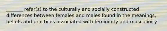 _______ refer(s) to the culturally and socially constructed differences between females and males found in the meanings, beliefs and practices associated with femininity and masculinity