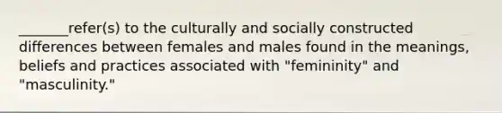 _______refer(s) to the culturally and socially constructed differences between females and males found in the meanings, beliefs and practices associated with "femininity" and "masculinity."