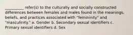 __________ refer(s) to the culturally and socially constructed differences between females and males found in the meanings, beliefs, and practices associated with "femininity" and "masculinity."​ a. ​Gender b. ​Secondary sexual identifiers c. ​Primary sexual identifiers d. ​Sex​