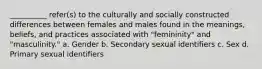 __________ refer(s) to the culturally and socially constructed differences between females and males found in the meanings, beliefs, and practices associated with "femininity" and "masculinity."​ a. Gender b. Secondary sexual identifiers c. Sex d. Primary sexual identifiers