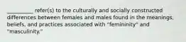 __________ refer(s) to the culturally and socially constructed differences between females and males found in the meanings, beliefs, and practices associated with "femininity" and "masculinity."