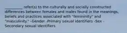 __________ refer(s) to the culturally and socially constructed differences between females and males found in the meanings, beliefs and practices associated with "femininity" and "masculinity." -Gender -Primary sexual identifiers -Sex -Secondary sexual identifiers