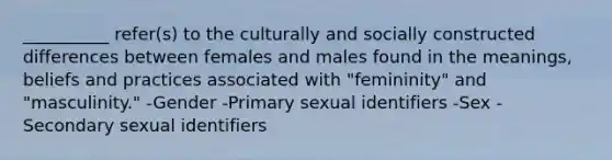 __________ refer(s) to the culturally and socially constructed differences between females and males found in the meanings, beliefs and practices associated with "femininity" and "masculinity." -Gender -Primary sexual identifiers -Sex -Secondary sexual identifiers