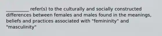 __________ refer(s) to the culturally and socially constructed differences between females and males found in the meanings, beliefs and practices associated with "femininity" and "masculinity"