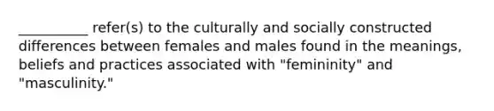 __________ refer(s) to the culturally and socially constructed differences between females and males found in the meanings, beliefs and practices associated with "femininity" and "masculinity."