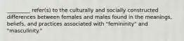 _________ refer(s) to the culturally and socially constructed differences between females and males found in the meanings, beliefs, and practices associated with "femininity" and "masculinity."​