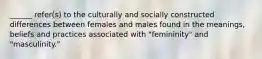 ______ refer(s) to the culturally and socially constructed differences between females and males found in the meanings, beliefs and practices associated with "femininity" and "masculinity."