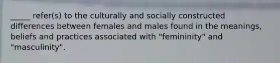 _____ refer(s) to the culturally and socially constructed differences between females and males found in the meanings, beliefs and practices associated with "femininity" and "masculinity".