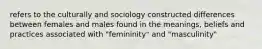 refers to the culturally and sociology constructed differences between females and males found in the meanings, beliefs and practices associated with "femininity" and "masculinity"