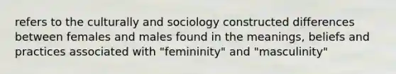 refers to the culturally and sociology constructed differences between females and males found in the meanings, beliefs and practices associated with "femininity" and "masculinity"