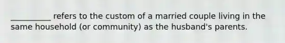 __________ refers to the custom of a married couple living in the same household (or community) as the husband's parents.