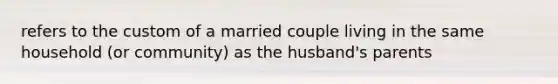 refers to the custom of a married couple living in the same household (or community) as the husband's parents