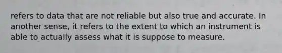 refers to data that are not reliable but also true and accurate. In another sense, it refers to the extent to which an instrument is able to actually assess what it is suppose to measure.