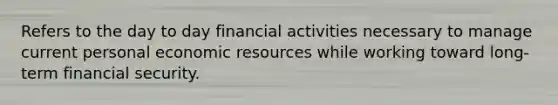 Refers to the day to day financial activities necessary to manage current personal economic resources while working toward long-term financial security.