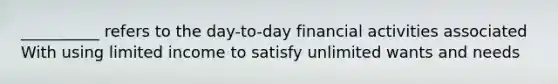 __________ refers to the day-to-day financial activities associated With using limited income to satisfy unlimited wants and needs