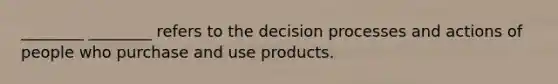 ________ ________ refers to the decision processes and actions of people who purchase and use products.