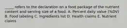 _____ refers to the declaration on a food package of the nutrient content and serving size of a food. A. Percent daily value (%DV) B. Food labeling C. Ingredients list D. Health claims E. Nutrient claims