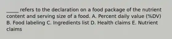 _____ refers to the declaration on a food package of the nutrient content and serving size of a food. A. Percent daily value (%DV) B. Food labeling C. Ingredients list D. Health claims E. Nutrient claims