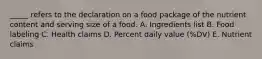 _____ refers to the declaration on a food package of the nutrient content and serving size of a food. A. Ingredients list B. Food labeling C. Health claims D. Percent daily value (%DV) E. Nutrient claims