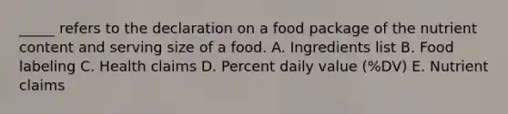 _____ refers to the declaration on a food package of the nutrient content and serving size of a food. A. Ingredients list B. Food labeling C. Health claims D. Percent daily value (%DV) E. Nutrient claims