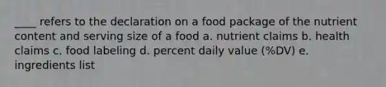 ____ refers to the declaration on a food package of the nutrient content and serving size of a food a. nutrient claims b. health claims c. food labeling d. percent daily value (%DV) e. ingredients list