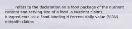 _____ refers to the declaration on a food package of the nutrient content and serving size of a food. a.Nutrient claims b.Ingredients list c.Food labeling d.Percent daily value (%DV) e.Health claims