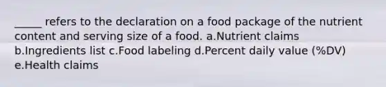 _____ refers to the declaration on a food package of the nutrient content and serving size of a food. a.Nutrient claims b.Ingredients list c.Food labeling d.Percent daily value (%DV) e.Health claims