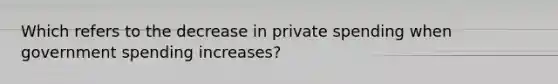 Which refers to the decrease in private spending when government spending increases?