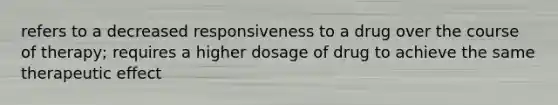 refers to a decreased responsiveness to a drug over the course of therapy; requires a higher dosage of drug to achieve the same therapeutic effect