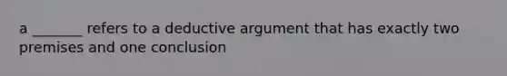 a _______ refers to a deductive argument that has exactly two premises and one conclusion