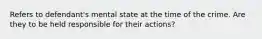 Refers to defendant's mental state at the time of the crime. Are they to be held responsible for their actions?