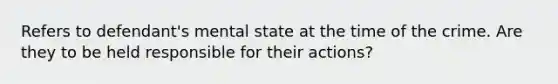 Refers to defendant's mental state at the time of the crime. Are they to be held responsible for their actions?