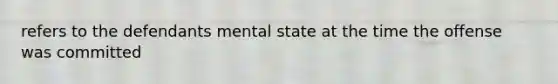 refers to the defendants mental state at the time the offense was committed