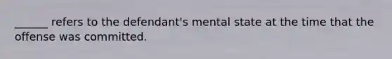 ______ refers to the defendant's mental state at the time that the offense was committed.