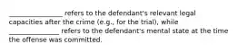 ________________ refers to the defendant's relevant legal capacities after the crime (e.g., for the trial), while _______________ refers to the defendant's mental state at the time the offense was committed.