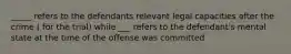 _____ refers to the defendants relevant legal capacities after the crime ( for the trial) while ___ refers to the defendant's mental state at the time of the offense was committed