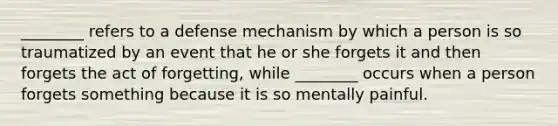 ________ refers to a defense mechanism by which a person is so traumatized by an event that he or she forgets it and then forgets the act of forgetting, while ________ occurs when a person forgets something because it is so mentally painful.