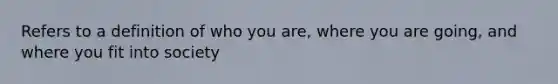 Refers to a definition of who you are, where you are going, and where you fit into society