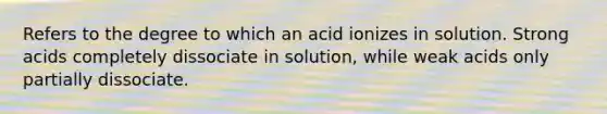 Refers to the degree to which an acid ionizes in solution. Strong acids completely dissociate in solution, while weak acids only partially dissociate.