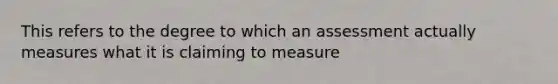 This refers to the degree to which an assessment actually measures what it is claiming to measure