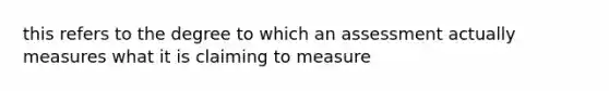 this refers to the degree to which an assessment actually measures what it is claiming to measure