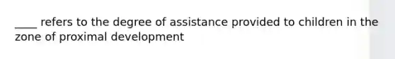 ____ refers to the degree of assistance provided to children in the zone of proximal development