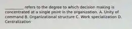 __________ refers to the degree to which decision making is concentrated at a single point in the organization. A. Unity of command B. Organizational structure C. Work specialization D. Centralization