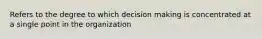 Refers to the degree to which decision making is concentrated at a single point in the organization