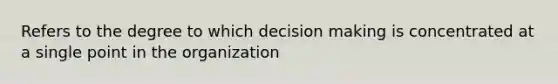 Refers to the degree to which decision making is concentrated at a single point in the organization